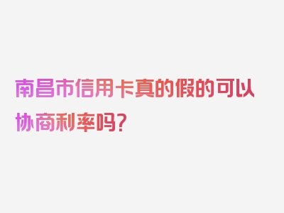 南昌市信用卡真的假的可以协商利率吗？