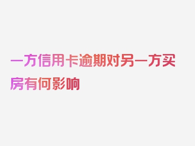 一方信用卡逾期对另一方买房有何影响