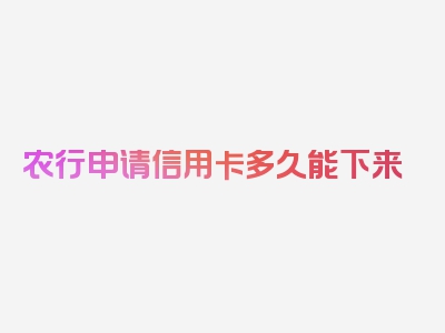 农行申请信用卡多久能下来