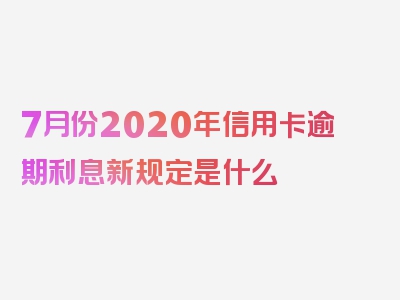 7月份2020年信用卡逾期利息新规定是什么