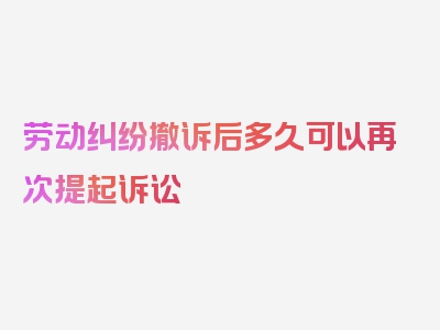 劳动纠纷撤诉后多久可以再次提起诉讼