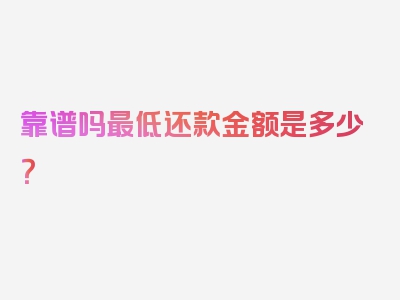 靠谱吗最低还款金额是多少？