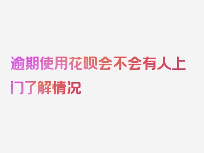 逾期使用花呗会不会有人上门了解情况