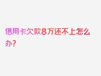 信用卡欠款8万还不上怎么办？