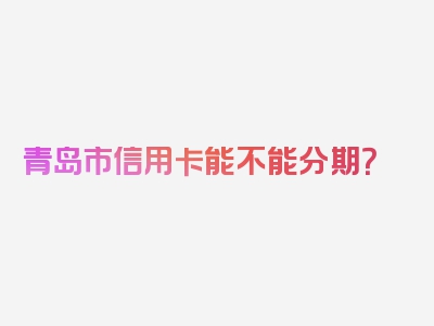 青岛市信用卡能不能分期？