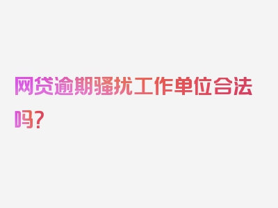 网贷逾期骚扰工作单位合法吗？