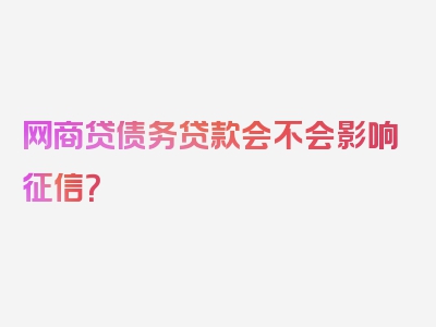 网商贷债务贷款会不会影响征信？