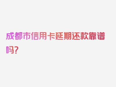 成都市信用卡延期还款靠谱吗？