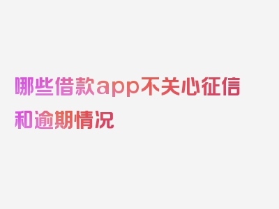 哪些借款app不关心征信和逾期情况