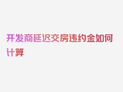 开发商延迟交房违约金如何计算