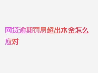 网贷逾期罚息超出本金怎么应对