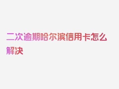 二次逾期哈尔滨信用卡怎么解决