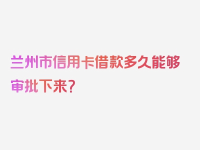 兰州市信用卡借款多久能够审批下来？