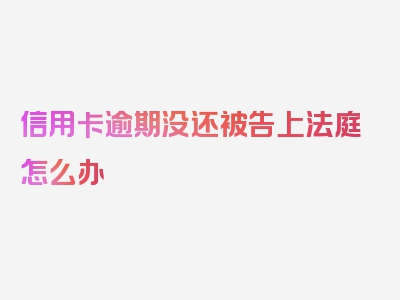 信用卡逾期没还被告上法庭怎么办