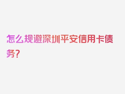 怎么规避深圳平安信用卡债务？