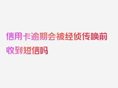 信用卡逾期会被经侦传唤前收到短信吗