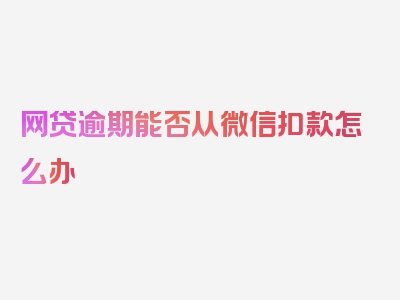 网贷逾期能否从微信扣款怎么办