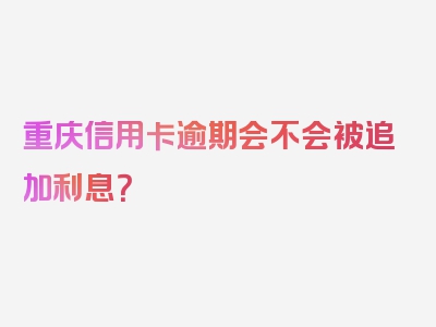 重庆信用卡逾期会不会被追加利息？