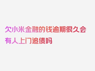 欠小米金融的钱逾期很久会有人上门追债吗