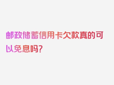 邮政储蓄信用卡欠款真的可以免息吗？