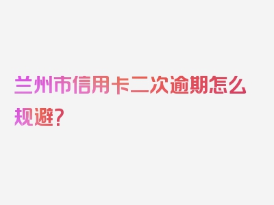 兰州市信用卡二次逾期怎么规避？