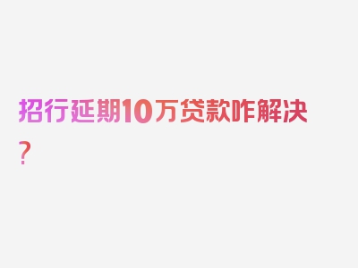 招行延期10万贷款咋解决?