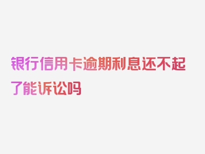 银行信用卡逾期利息还不起了能诉讼吗