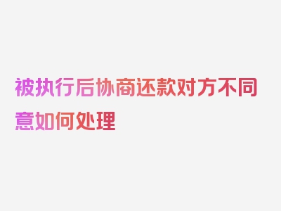 被执行后协商还款对方不同意如何处理