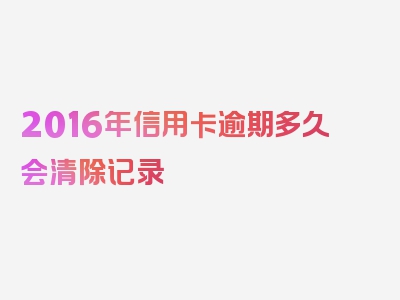 2016年信用卡逾期多久会清除记录