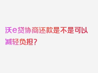 沃e贷协商还款是不是可以减轻负担？