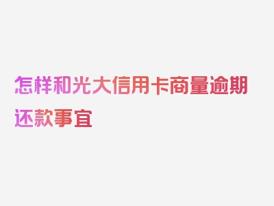 怎样和光大信用卡商量逾期还款事宜