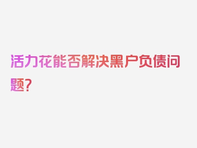 活力花能否解决黑户负债问题？