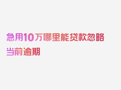 急用10万哪里能贷款忽略当前逾期