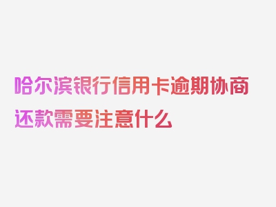 哈尔滨银行信用卡逾期协商还款需要注意什么