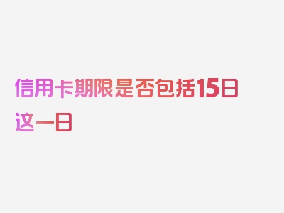 信用卡期限是否包括15日这一日