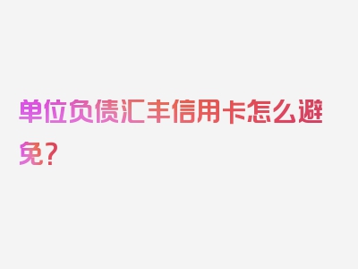 单位负债汇丰信用卡怎么避免？