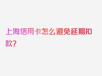 上海信用卡怎么避免延期扣款？