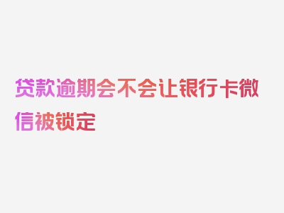 贷款逾期会不会让银行卡微信被锁定