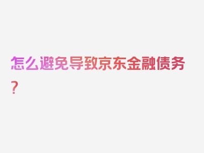 怎么避免导致京东金融债务？