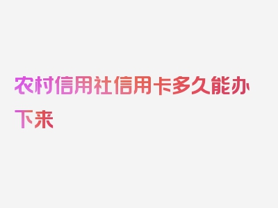 农村信用社信用卡多久能办下来