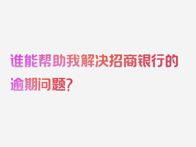 谁能帮助我解决招商银行的逾期问题?