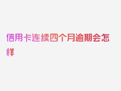 信用卡连续四个月逾期会怎样