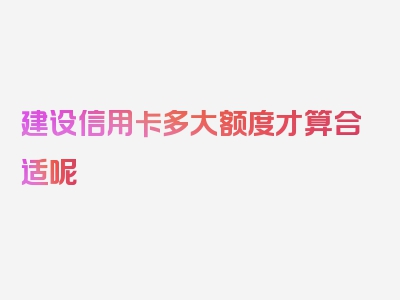 建设信用卡多大额度才算合适呢