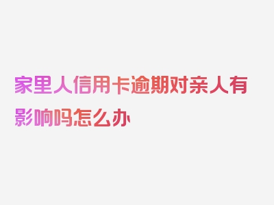 家里人信用卡逾期对亲人有影响吗怎么办