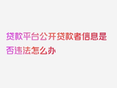 贷款平台公开贷款者信息是否违法怎么办