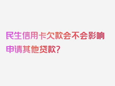 民生信用卡欠款会不会影响申请其他贷款？