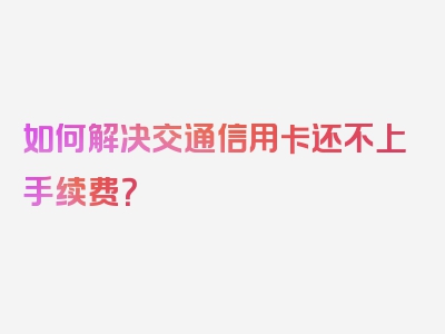 如何解决交通信用卡还不上手续费？