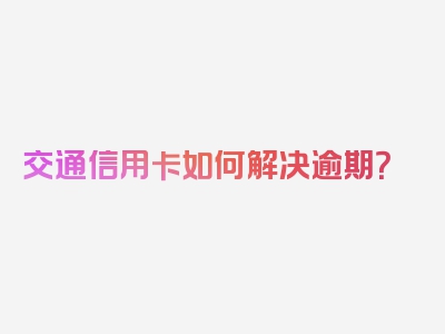 交通信用卡如何解决逾期？