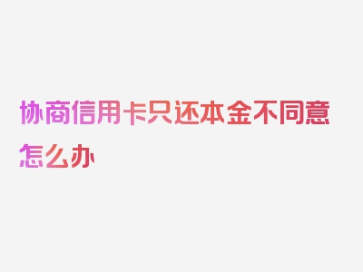 协商信用卡只还本金不同意怎么办