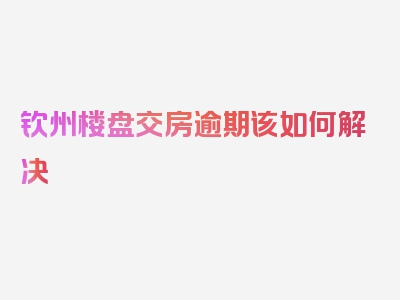 钦州楼盘交房逾期该如何解决